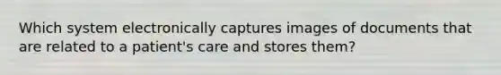 Which system electronically captures images of documents that are related to a patient's care and stores them?