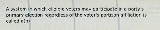 A system in which eligible voters may participate in a party's primary election regardless of the voter's partisan affiliation is called a(n)