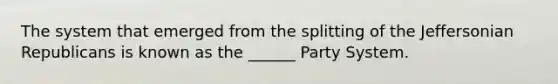 The system that emerged from the splitting of the Jeffersonian Republicans is known as the ______ Party System.