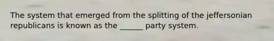 The system that emerged from the splitting of the jeffersonian republicans is known as the ______ party system.