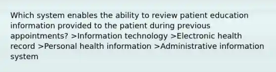 Which system enables the ability to review patient education information provided to the patient during previous appointments? >Information technology >Electronic health record >Personal health information >Administrative information system