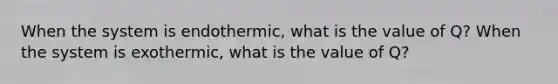 When the system is endothermic, what is the value of Q? When the system is exothermic, what is the value of Q?