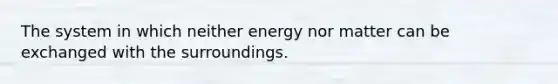 The system in which neither energy nor matter can be exchanged with the surroundings.