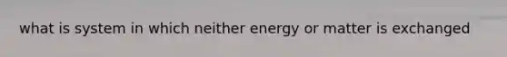 what is system in which neither energy or matter is exchanged