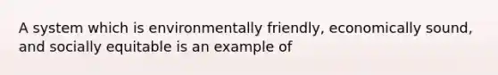 A system which is environmentally friendly, economically sound, and socially equitable is an example of