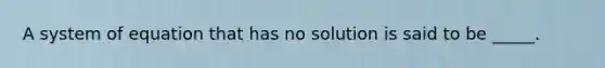 A system of equation that has no solution is said to be _____.