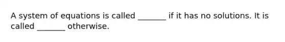 A system of equations is called _______ if it has no solutions. It is called _______ otherwise.