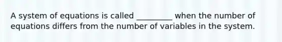 A system of equations is called _________ when the number of equations differs from the number of variables in the system.