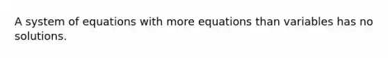 A system of equations with more equations than variables has no solutions.