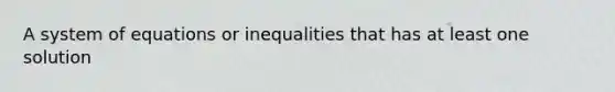 A system of equations or inequalities that has at least one solution