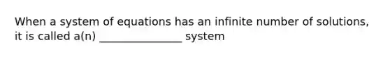 When a system of equations has an infinite number of solutions, it is called a(n) _______________ system