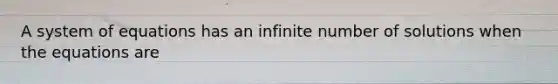 A system of equations has an infinite number of solutions when the equations are