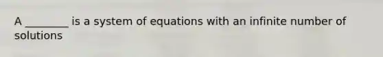 A ________ is a system of equations with an infinite number of solutions