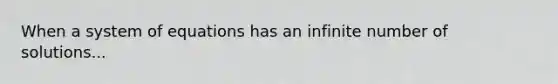 When a system of equations has an infinite number of solutions...