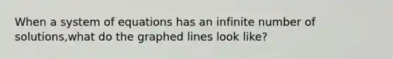 When a system of equations has an infinite number of solutions,what do the graphed lines look like?