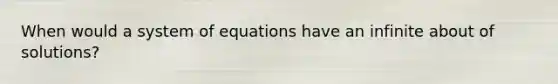 When would a system of equations have an infinite about of solutions?