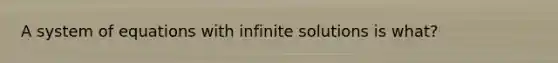 A system of equations with infinite solutions is what?