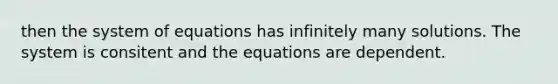 then the system of equations has infinitely many solutions. The system is consitent and the equations are dependent.