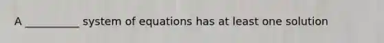 A __________ system of equations has at least one solution