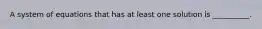 A system of equations that has at least one solution is __________.
