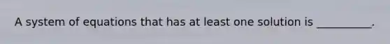 A system of equations that has at least one solution is __________.