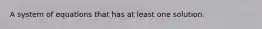 A system of equations that has at least one solution.