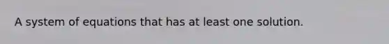 A system of equations that has at least one solution.