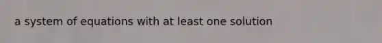 a system of equations with at least one solution