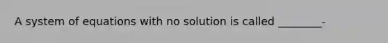 A system of equations with no solution is called ________-