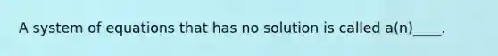 A system of equations that has no solution is called a(n)____.