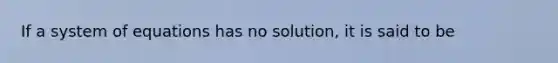 If a system of equations has no​ solution, it is said to be