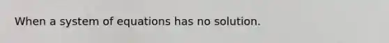 When a system of equations has no solution.