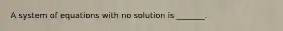 A system of equations with no solution is​ _______.