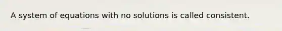 A system of equations with no solutions is called consistent.