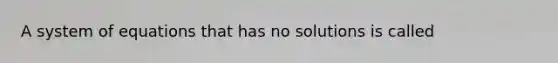 A system of equations that has no solutions is called