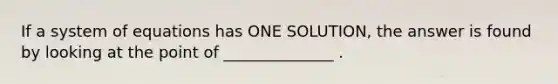 If a system of equations has ONE SOLUTION, the answer is found by looking at the point of ______________ .