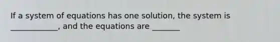 If a system of equations has one​ solution, the system is ____________, and the equations are _______