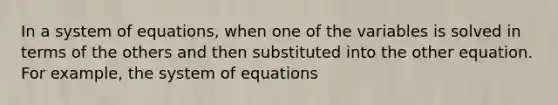 In a system of equations, when one of the variables is solved in terms of the others and then substituted into the other equation. For example, the system of equations