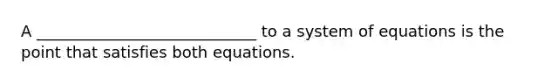 A ____________________________ to a system of equations is the point that satisfies both equations.