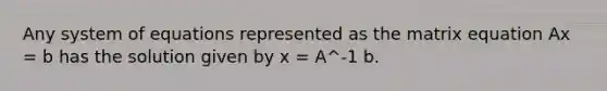 Any system of equations represented as the matrix equation Ax = b has the solution given by x = A^-1 b.