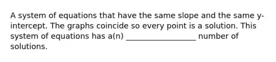 A system of equations that have the same slope and the same y-intercept. The graphs coincide so every point is a solution. This system of equations has a(n) __________________ number of solutions.