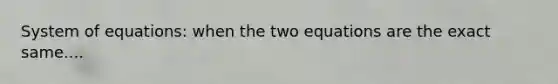 System of equations: when the two equations are the exact same....