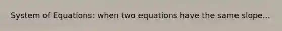 System of Equations: when two equations have the same slope...