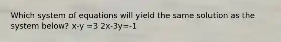 Which system of equations will yield the same solution as the system below? x-y =3 2x-3y=-1