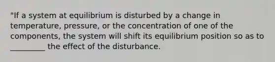 "If a system at equilibrium is disturbed by a change in temperature, pressure, or the concentration of one of the components, the system will shift its equilibrium position so as to _________ the effect of the disturbance.