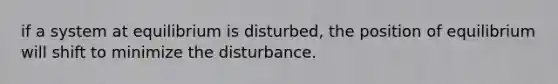 if a system at equilibrium is disturbed, the position of equilibrium will shift to minimize the disturbance.