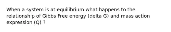 When a system is at equilibrium what happens to the relationship of Gibbs Free energy (delta G) and mass action expression (Q) ?