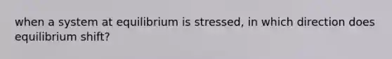 when a system at equilibrium is stressed, in which direction does equilibrium shift?