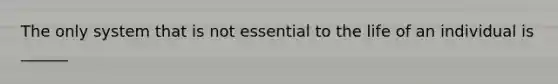 The only system that is not essential to the life of an individual is ______