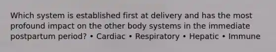 Which system is established first at delivery and has the most profound impact on the other body systems in the immediate postpartum period? • Cardiac • Respiratory • Hepatic • Immune